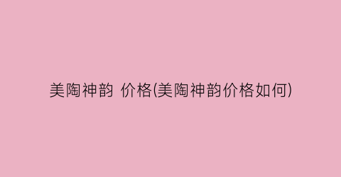 美陶神韵 价格(美陶神韵价格如何)